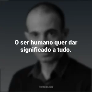 O ser humano quer dar significado a tudo. Yuval Noah Harari