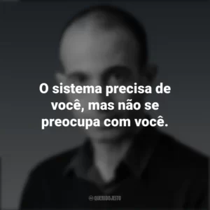 O sistema precisa de você, mas não se preocupa com você. Yuval Noah Harari