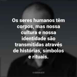 Os seres humanos têm corpos, mas nossa cultura e nossa identidade são transmitidas através de histórias, símbolos e rituais. Yuval Noah Harari
