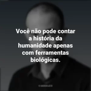 Você não pode contar a história da humanidade apenas com ferramentas biológicas. Yuval Noah Harari