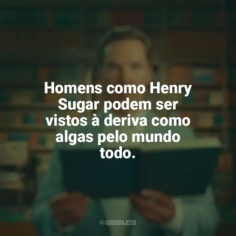 Frases do filme A Incrível História de Henry Sugar: Homens como Henry Sugar podem ser vistos à deriva como algas pelo mundo todo.