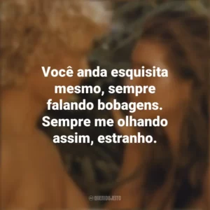 Você anda esquisita mesmo, sempre falando bobagens. Sempre me olhando assim, estranho. A Lagoa Azul (Filme)