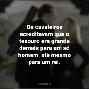 Os cavaleiros acreditavam que o tesouro era grande demais para um só homem, até mesmo para um rei. A Lenda do Tesouro Perdido (Filme)