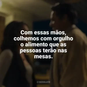 Com essas mãos, colhemos com orgulho o alimento que as pessoas terão nas mesas. A Milhões de Quilômetros (Filme)