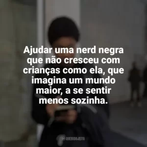 Ajudar uma nerd negra que não cresceu com crianças como ela, que imagina um mundo maior, a se sentir menos sozinha. A Outra Garota Negra (Série)