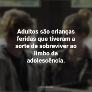 Adultos são crianças feridas que tiveram a sorte de sobreviver ao limbo da adolescência. A Química que Há Entre Nós (Filme)