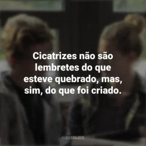 Cicatrizes não são lembretes do que esteve quebrado, mas, sim, do que foi criado. A Química que Há Entre Nós (Filme)