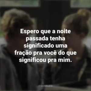 Espero que a noite passada tenha significado uma fração pra você do que significou pra mim. A Química que Há Entre Nós (Filme)