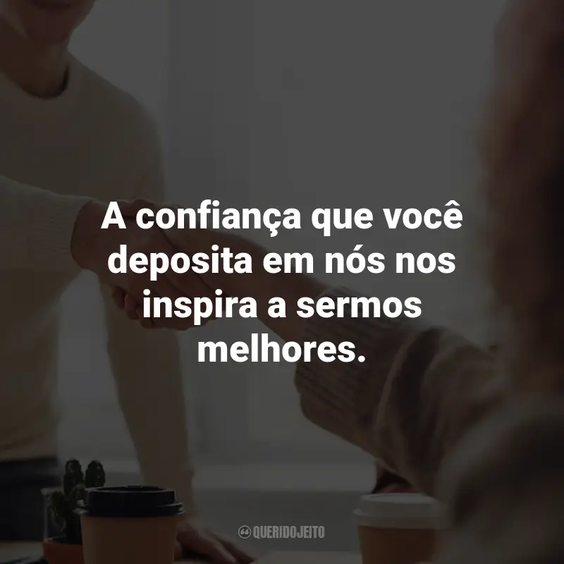 Frases de Agradecimento ao Cliente: A confiança que você deposita em nós nos inspira a sermos melhores.