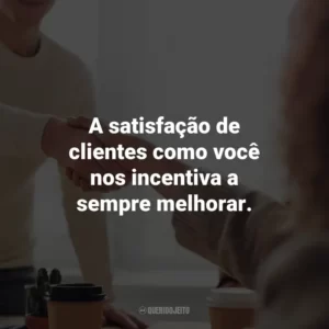 A satisfação de clientes como você nos incentiva a sempre melhorar. Agradecimento ao Cliente