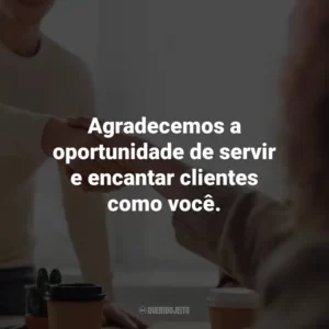 Agradecemos a oportunidade de servir e encantar clientes como você. Agradecimento ao Cliente