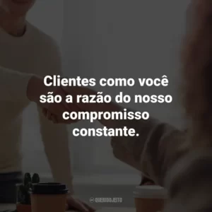 Clientes como você são a razão do nosso compromisso constante. Agradecimento ao Cliente