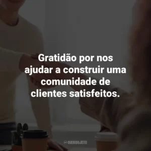 Gratidão por nos ajudar a construir uma comunidade de clientes satisfeitos. Agradecimento ao Cliente
