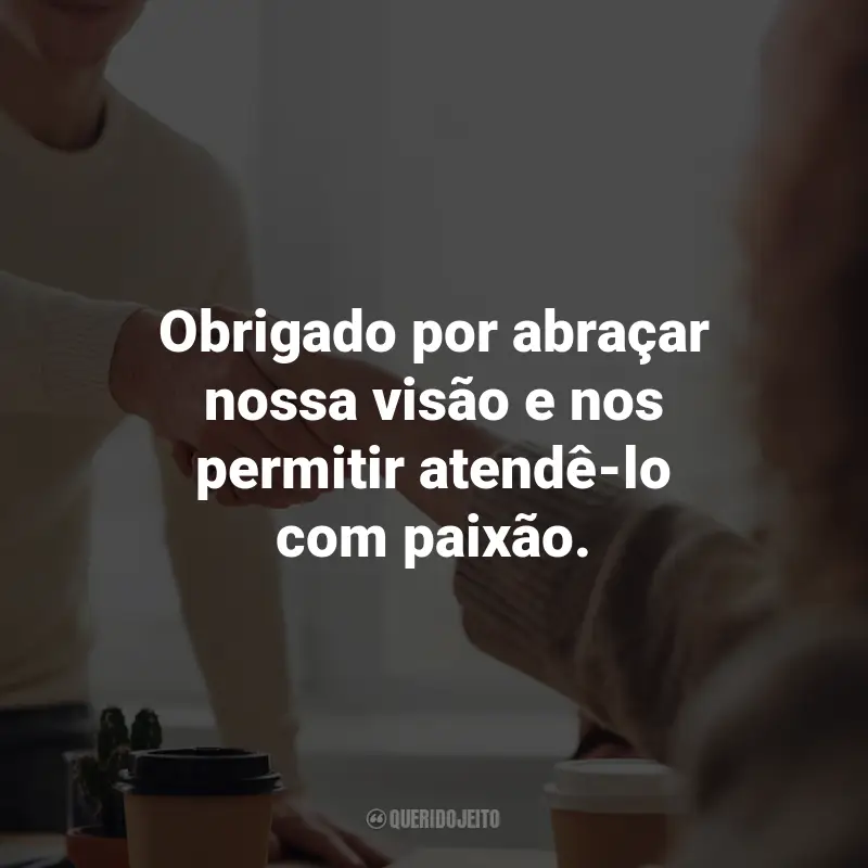 Agradecimento ao Cliente frases inspiradoras: Obrigado por abraçar nossa visão e nos permitir atendê-lo com paixão.