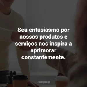 Seu entusiasmo por nossos produtos e serviços nos inspira a aprimorar constantemente. Agradecimento ao Cliente