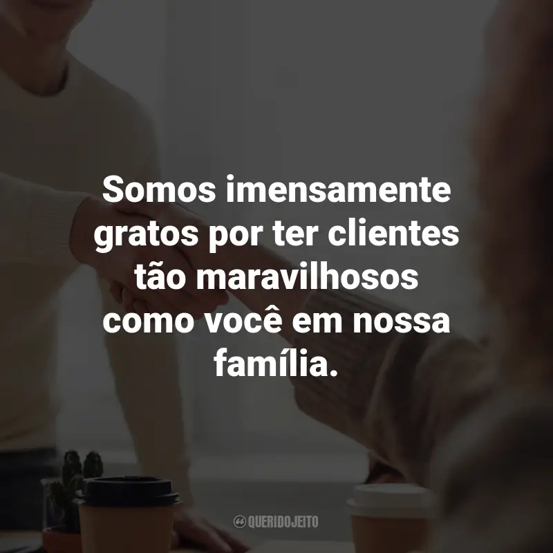 Frases inspiradoras de Agradecimento ao Cliente: Somos imensamente gratos por ter clientes tão maravilhosos como você em nossa família.