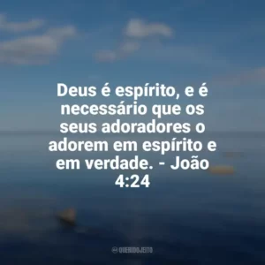 Deus é espírito, e é necessário que os seus adoradores o adorem em espírito e em verdade. – João 4:24 Frases sobre o amor de Deus