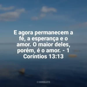 E agora permanecem a fé, a esperança e o amor. O maior deles, porém, é o amor. – 1 Coríntios 13:13 Frases sobre o amor de Deus
