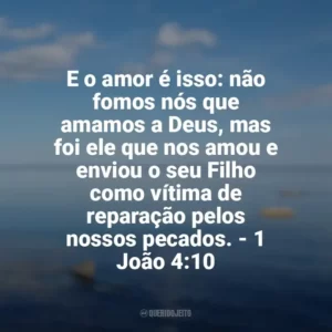 E o amor é isso: não fomos nós que amamos a Deus, mas foi ele que nos amou e enviou o seu Filho como vítima de reparação pelos nossos pecados. – 1 João 4:10 Frases sobre o amor de Deus