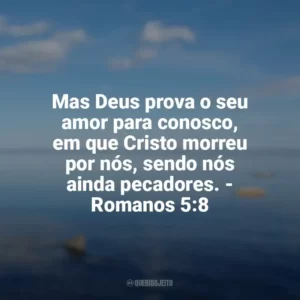 Mas Deus prova o seu amor para conosco, em que Cristo morreu por nós, sendo nós ainda pecadores. – Romanos 5:8 Frases sobre o amor de Deus