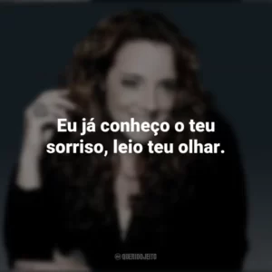 Eu já conheço o teu sorriso, leio teu olhar. Ana Carolina