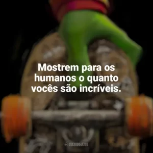 Mostrem para os humanos o quanto vocês são incríveis. As Tartarugas Ninja: Caos Mutante (Filme)