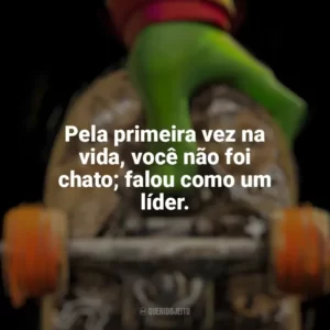 Pela primeira vez na vida, você não foi chato; falou como um líder. As Tartarugas Ninja: Caos Mutante (Filme)