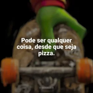 Pode ser qualquer coisa, desde que seja pizza. As Tartarugas Ninja: Caos Mutante (Filme)
