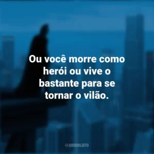 Ou você morre como herói ou vive o bastante para se tornar o vilão. Batman: O Cavaleiro das Trevas (Filme)