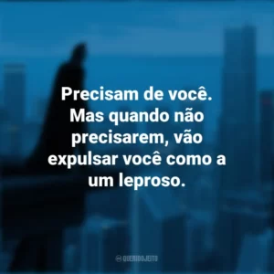 Precisam de você. Mas quando não precisarem, vão expulsar você como a um leproso. Batman: O Cavaleiro das Trevas (Filme)