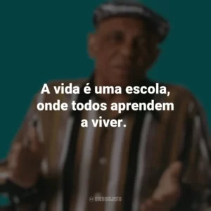 A vida é uma escola, onde todos aprendem a viver. Bezerra da Silva