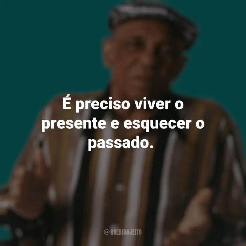 Frases emocionantes de Bezerra da Silva: É preciso viver o presente e esquecer o passado.