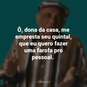 Ô, dona da casa, me empresta seu quintal, que eu quero fazer uma farofa pro pessoal. Bezerra da Silva