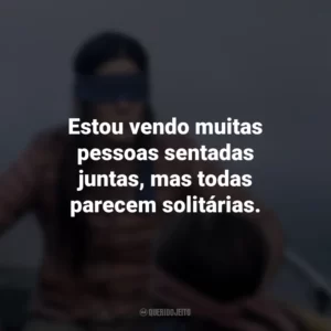 Estou vendo muitas pessoas sentadas juntas, mas todas parecem solitárias. Bird Box (Filme)