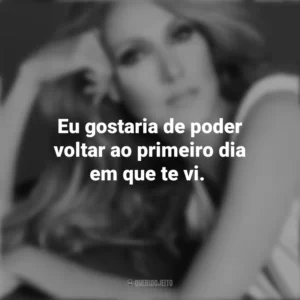 Eu gostaria de poder voltar ao primeiro dia em que te vi. Céline Dion