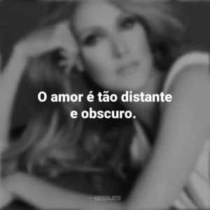 O amor é tão distante e obscuro. Céline Dion
