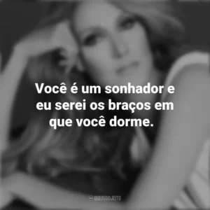 Você é um sonhador e eu serei os braços em que você dorme. Céline Dion