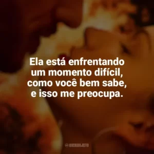 Ela está enfrentando um momento difícil, como você bem sabe, e isso me preocupa. Corpo em Chamas (Série)