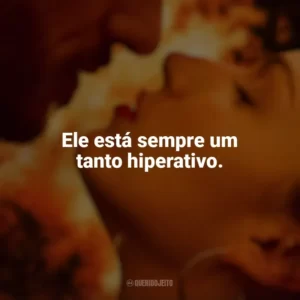 Ele está sempre um tanto hiperativo. Corpo em Chamas (Série)