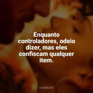 Enquanto controladores, odeio dizer, mas eles confiscam qualquer item. Corpo em Chamas (Série)