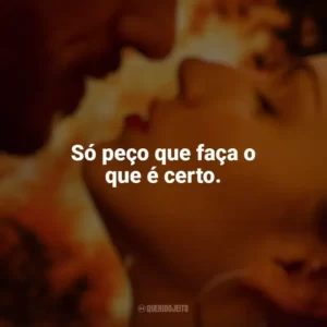Só peço que faça o que é certo. Corpo em Chamas (Série)