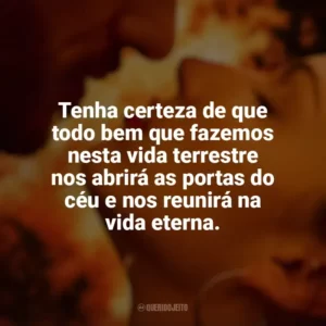 Tenha certeza de que todo bem que fazemos nesta vida terrestre nos abrirá as portas do céu e nos reunirá na vida eterna. Corpo em Chamas (Série)