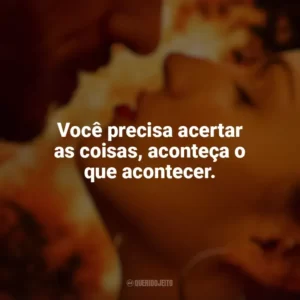 Você precisa acertar as coisas, aconteça o que acontecer. Corpo em Chamas (Série)