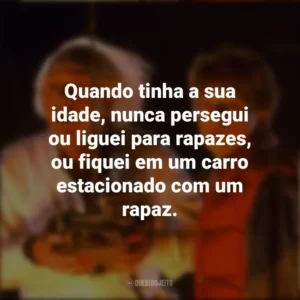 Quando tinha a sua idade, nunca persegui ou liguei para rapazes, ou fiquei em um carro estacionado com um rapaz. De Volta Para o Futuro (Filme)