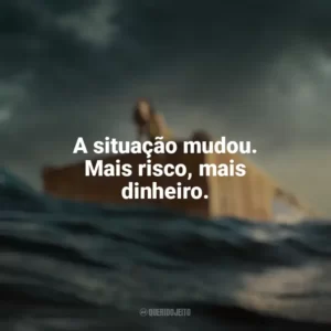 A situação mudou. Mais risco, mais dinheiro. Destinos à Deriva (Filme)
