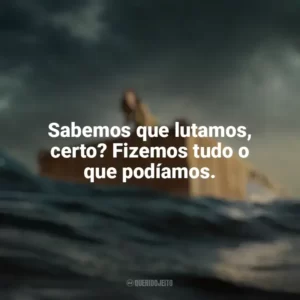 Sabemos que lutamos, certo? Fizemos tudo o que podíamos. Destinos à Deriva (Filme)