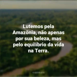 Lutemos pela Amazônia, não apenas por sua beleza, mas pelo equilíbrio da vida na Terra. Dia da Amazônia