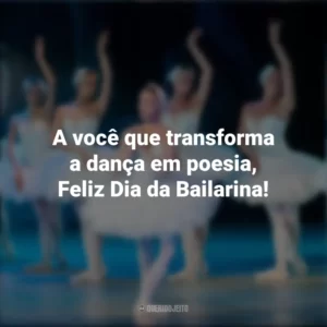 A você que transforma a dança em poesia, Feliz Dia da Bailarina! Dia da Bailarina