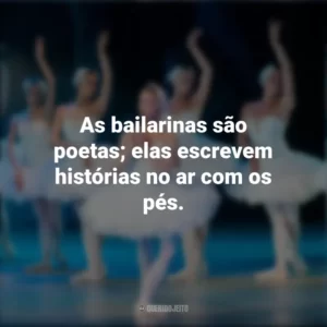 As bailarinas são poetas; elas escrevem histórias no ar com os pés. Dia da Bailarina