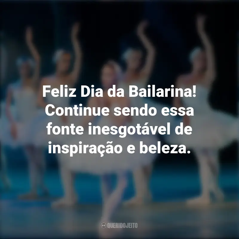 Dia da Bailarina frases marcantes: Feliz Dia da Bailarina! Continue sendo essa fonte inesgotável de inspiração e beleza.